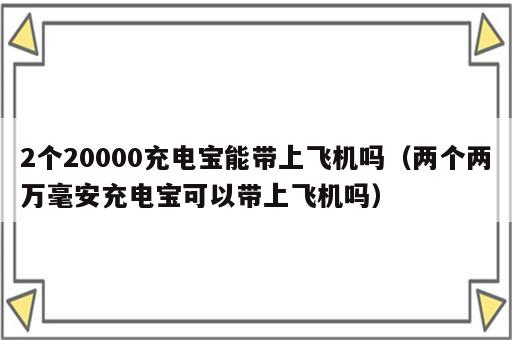 2个20000充电宝能带上飞机吗（两个两万毫安充电宝可以带上飞机吗）