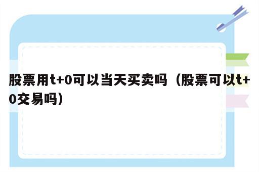 股票用t+0可以当天买卖吗（股票可以t+0交易吗）
