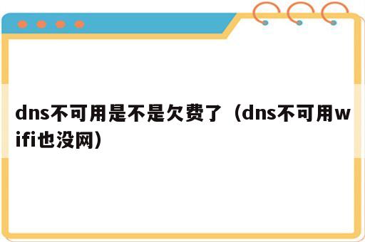 dns不可用是不是欠费了（dns不可用wifi也没网）