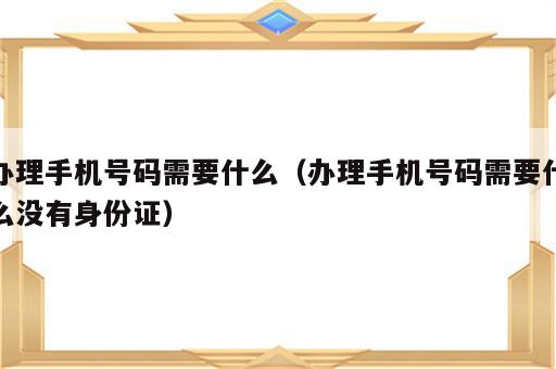办理手机号码需要什么（办理手机号码需要什么没有身份证）