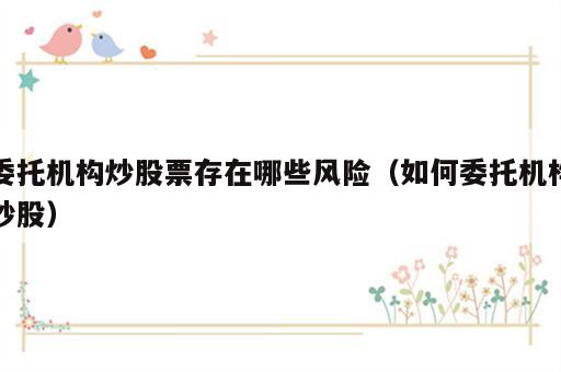委托机构炒股票存在哪些风险（如何委托机构炒股）
