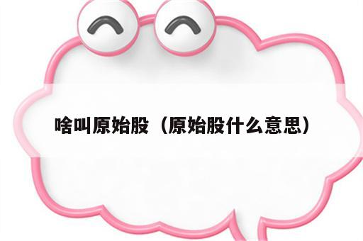 啥叫原始股（原始股什么意思）