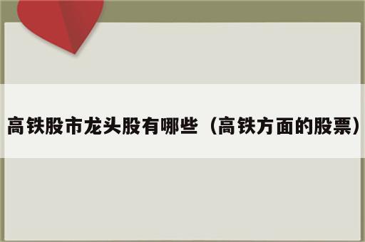 高铁股市龙头股有哪些（高铁方面的股票）