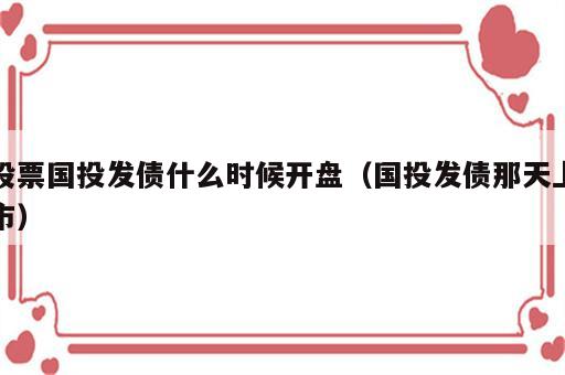 股票国投发债什么时候开盘（国投发债那天上市）
