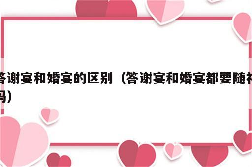 答谢宴和婚宴的区别（答谢宴和婚宴都要随礼吗）