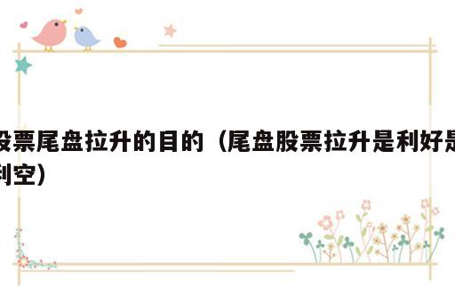 股票尾盘拉升的目的（尾盘股票拉升是利好是利空）