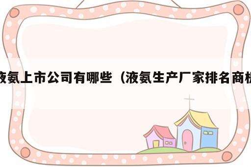 液氨上市公司有哪些（液氨生产厂家排名商机）