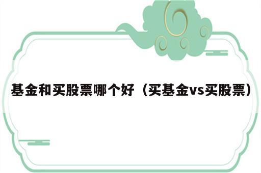 基金和买股票哪个好（买基金vs买股票）