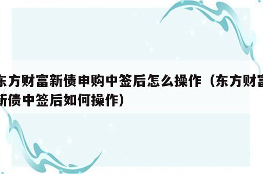 东方财富新债申购中签后怎么操作（东方财富新债中签后如何操作）