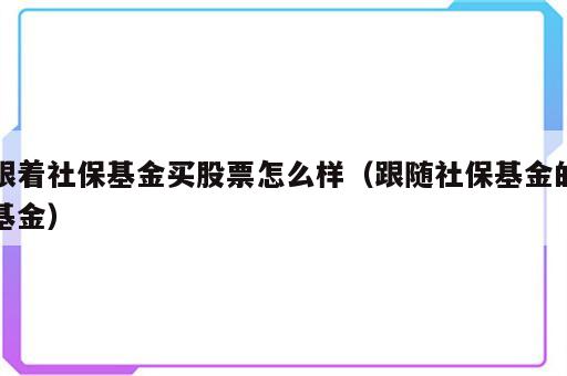 跟着社保基金买股票怎么样（跟随社保基金的基金）