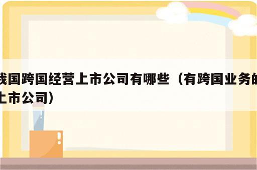 我国跨国经营上市公司有哪些（有跨国业务的上市公司）