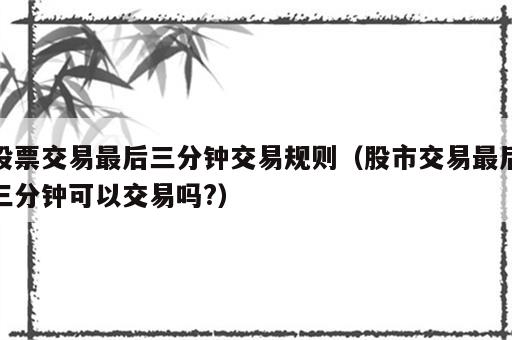 股票交易最后三分钟交易规则（股市交易最后三分钟可以交易吗?）