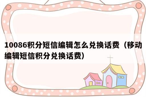 10086积分短信编辑怎么兑换话费（移动编辑短信积分兑换话费）