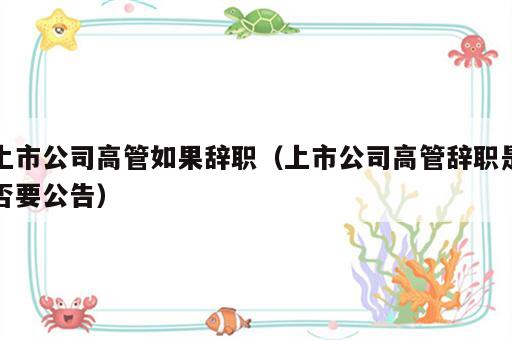 上市公司高管如果辞职（上市公司高管辞职是否要公告）
