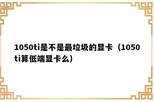1050ti是不是最垃圾的显卡（1050ti算低端显卡么）