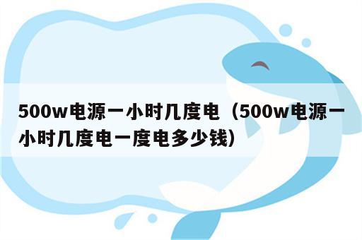 500w电源一小时几度电（500w电源一小时几度电一度电多少钱）