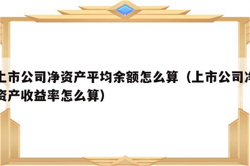 上市公司净资产平均余额怎么算（上市公司净资产收益率怎么算）