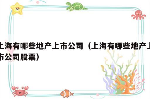 上海有哪些地产上市公司（上海有哪些地产上市公司股票）