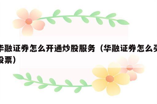华融证券怎么开通炒股服务（华融证券怎么买股票）