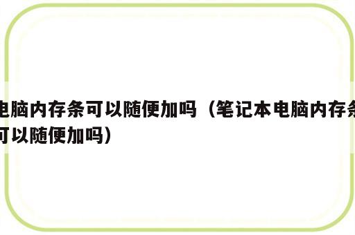 电脑内存条可以随便加吗（笔记本电脑内存条可以随便加吗）