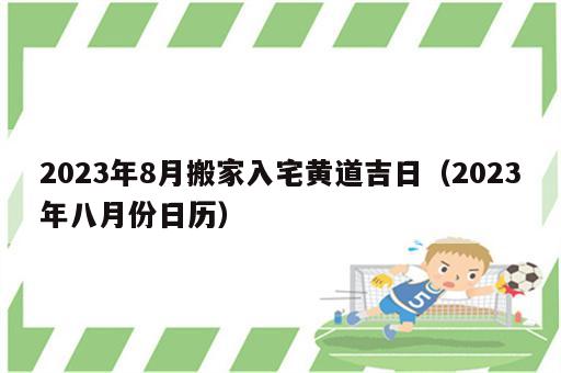 2023年8月搬家入宅黄道吉日（2023年八月份日历）