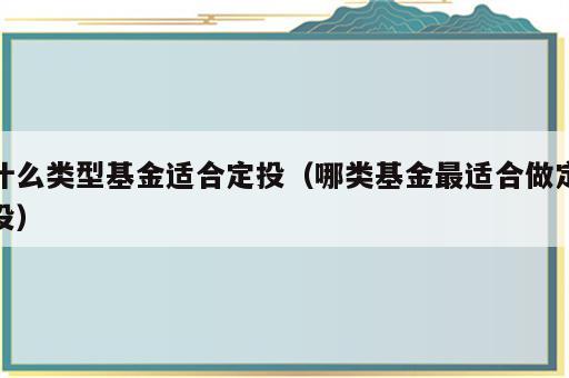什么类型基金适合定投（哪类基金最适合做定投）