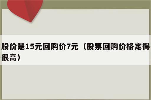 股价是15元回购价7元（股票回购价格定得很高）