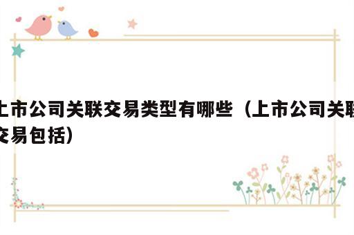 上市公司关联交易类型有哪些（上市公司关联交易包括）