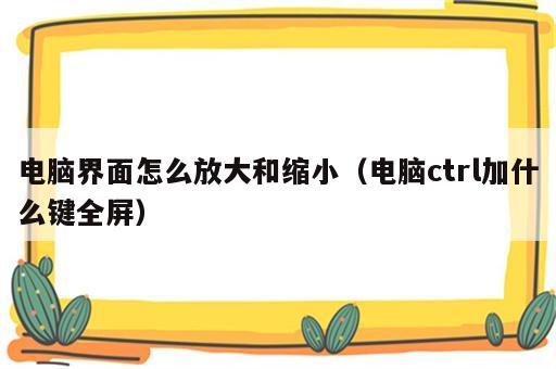 电脑界面怎么放大和缩小（电脑ctrl加什么键全屏）