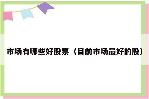市场有哪些好股票（目前市场最好的股）
