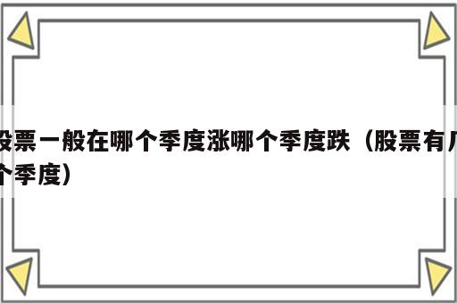 股票一般在哪个季度涨哪个季度跌（股票有几个季度）