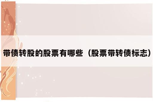 带债转股的股票有哪些（股票带转债标志）