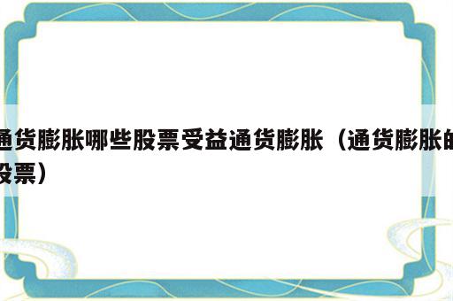 通货膨胀哪些股票受益通货膨胀（通货膨胀的股票）