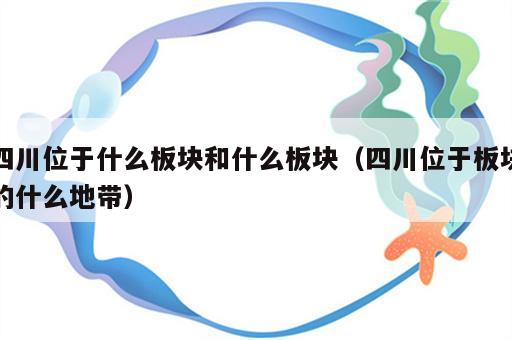 四川位于什么板块和什么板块（四川位于板块的什么地带）