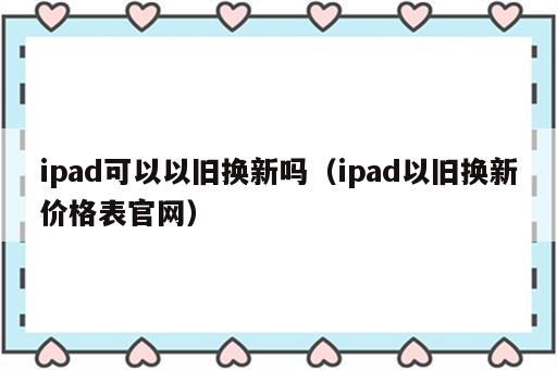 ipad可以以旧换新吗（ipad以旧换新价格表官网）