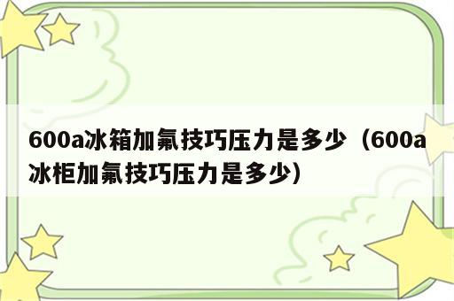 600a冰箱加氟技巧压力是多少（600a冰柜加氟技巧压力是多少）
