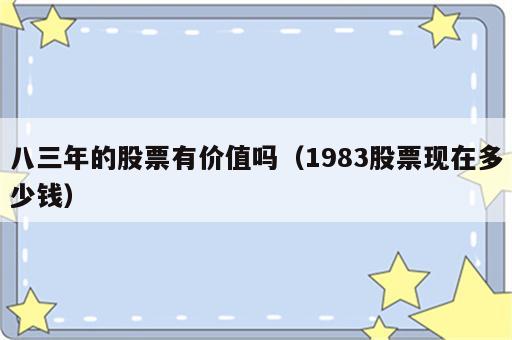八三年的股票有价值吗（1983股票现在多少钱）