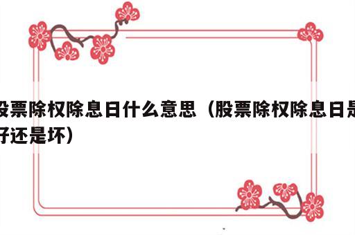 股票除权除息日什么意思（股票除权除息日是好还是坏）