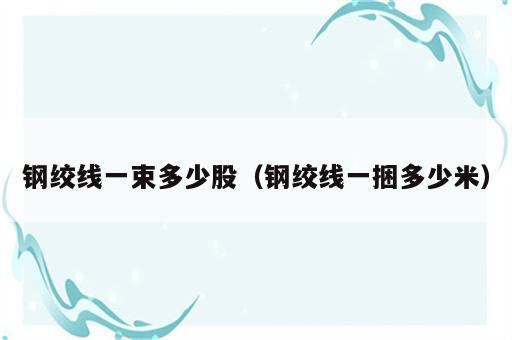 钢绞线一束多少股（钢绞线一捆多少米）