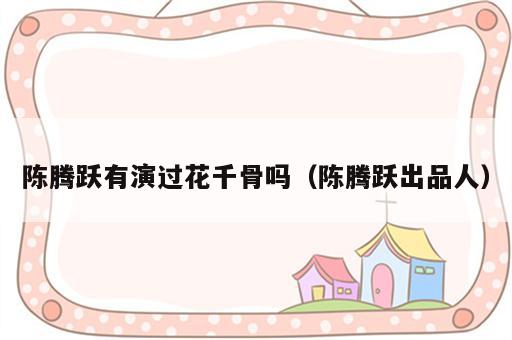 陈腾跃有演过花千骨吗（陈腾跃出品人）