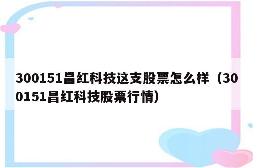 300151昌红科技这支股票怎么样（300151昌红科技股票行情）