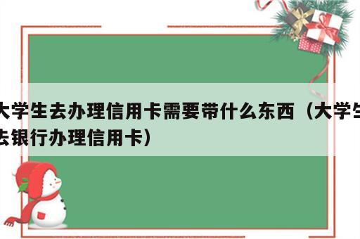 大学生去办理信用卡需要带什么东西（大学生去银行办理信用卡）