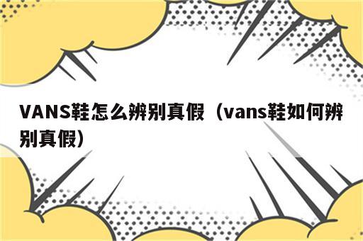 VANS鞋怎么辨别真假（vans鞋如何辨别真假）