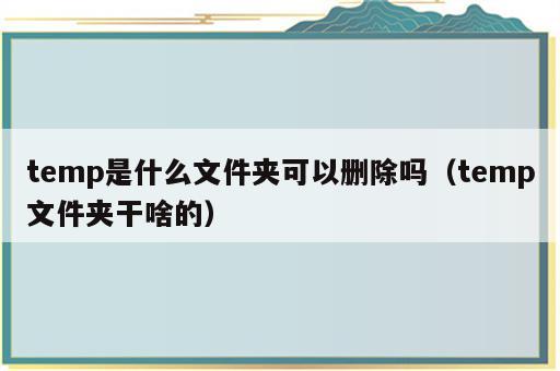 temp是什么文件夹可以删除吗（temp文件夹干啥的）