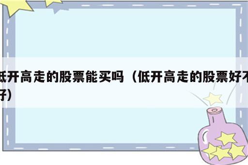 低开高走的股票能买吗（低开高走的股票好不好）