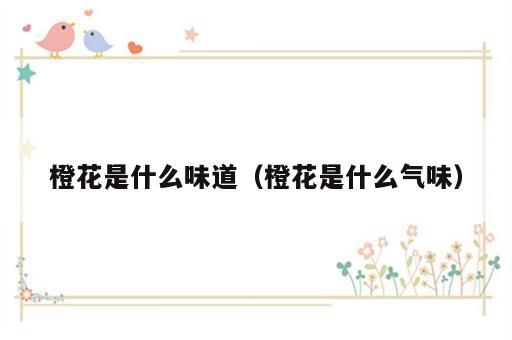 橙花是什么味道（橙花是什么气味）