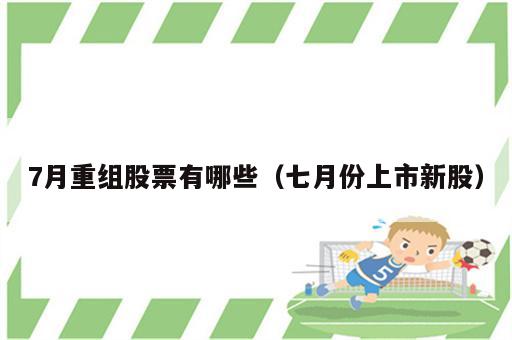 7月重组股票有哪些（七月份上市新股）