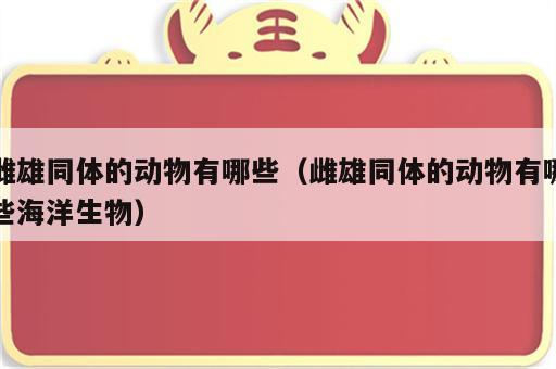 雌雄同体的动物有哪些（雌雄同体的动物有哪些海洋生物）