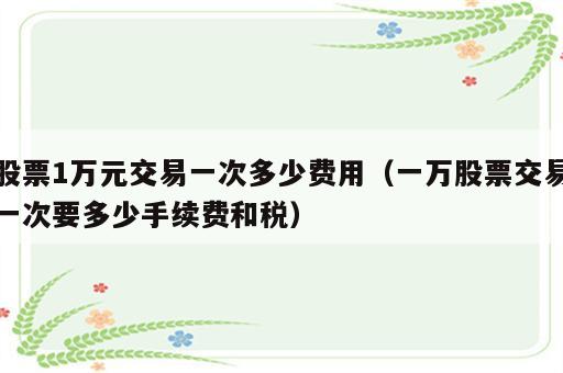 股票1万元交易一次多少费用（一万股票交易一次要多少手续费和税）