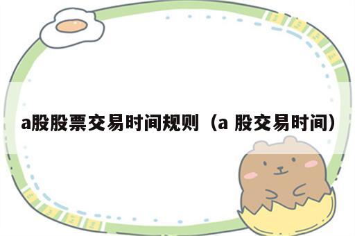 a股股票交易时间规则（a 股交易时间）